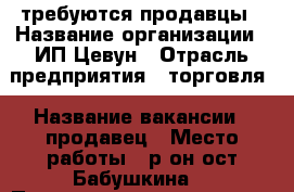требуются продавцы › Название организации ­ ИП Цевун › Отрасль предприятия ­ торговля › Название вакансии ­ продавец › Место работы ­ р-он ост Бабушкина  › Подчинение ­ директору магазина › Минимальный оклад ­ 10 000 › Максимальный оклад ­ 18 000 › Процент ­ 2 › Возраст от ­ 25 › Возраст до ­ 50 - Приморский край, Артем г. Работа » Вакансии   